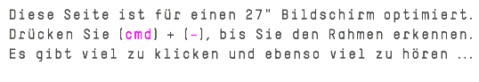 Diese Seite ist für einen 27" Bildschirm optimiert. Drücken Sie (cmd) + (–), bis Sie den Rahmen erkennen. Es gibt viel zu klicken und ebenso viel zu hören ... 